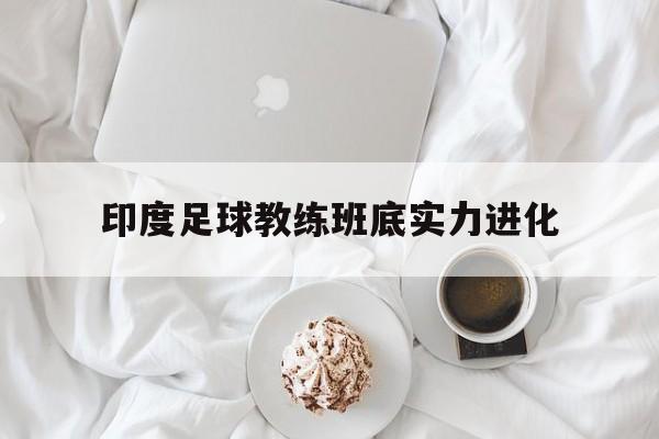 印度足球教练班底实力进化